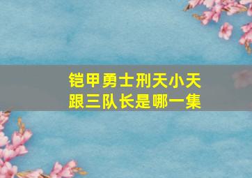 铠甲勇士刑天小天跟三队长是哪一集