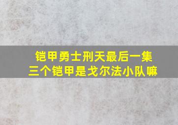 铠甲勇士刑天最后一集三个铠甲是戈尔法小队嘛