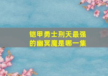 铠甲勇士刑天最强的幽冥魔是哪一集