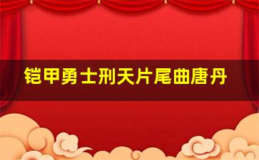 铠甲勇士刑天片尾曲唐丹