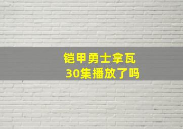 铠甲勇士拿瓦30集播放了吗