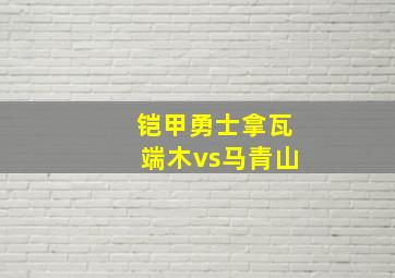 铠甲勇士拿瓦端木vs马青山