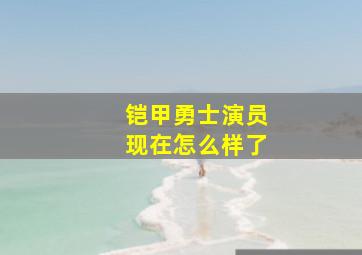 铠甲勇士演员现在怎么样了