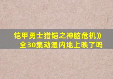 铠甲勇士猎铠之神脑危机》全30集动漫内地上映了吗