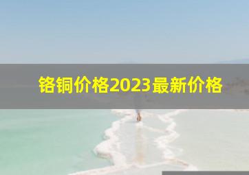 铬铜价格2023最新价格