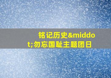 铭记历史·勿忘国耻主题团日