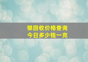 银回收价格查询今日多少钱一克