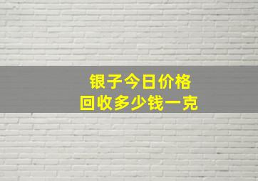 银子今日价格回收多少钱一克