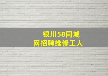 银川58同城网招聘维修工人