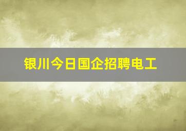 银川今日国企招聘电工