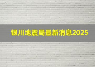 银川地震局最新消息2025