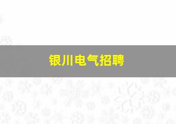 银川电气招聘