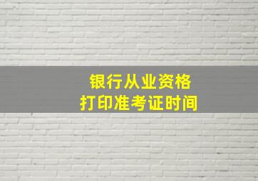 银行从业资格打印准考证时间