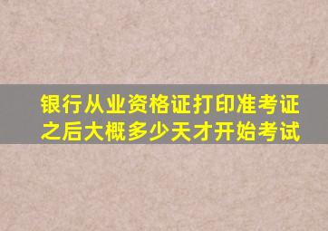 银行从业资格证打印准考证之后大概多少天才开始考试