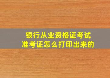 银行从业资格证考试准考证怎么打印出来的