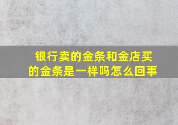 银行卖的金条和金店买的金条是一样吗怎么回事