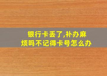 银行卡丢了,补办麻烦吗不记得卡号怎么办