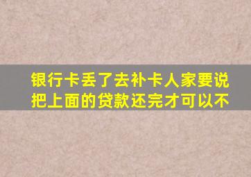 银行卡丢了去补卡人家要说把上面的贷款还完才可以不