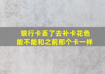 银行卡丢了去补卡花色能不能和之前那个卡一样