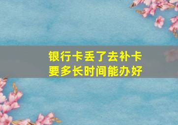 银行卡丢了去补卡要多长时间能办好