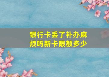 银行卡丢了补办麻烦吗新卡限额多少