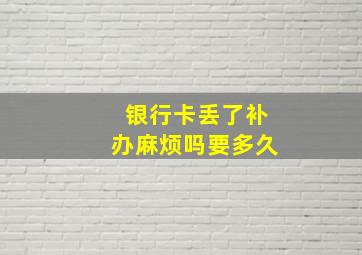 银行卡丢了补办麻烦吗要多久