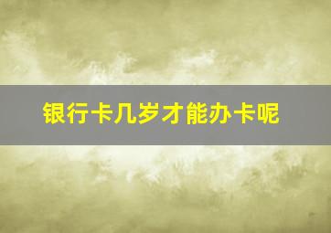 银行卡几岁才能办卡呢