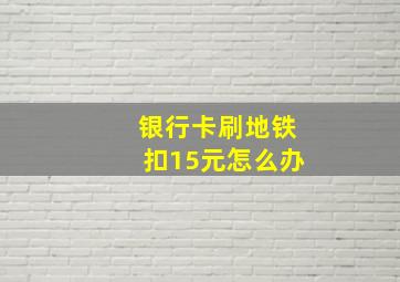 银行卡刷地铁扣15元怎么办