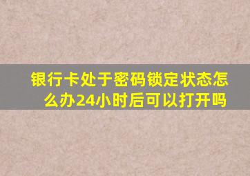 银行卡处于密码锁定状态怎么办24小时后可以打开吗