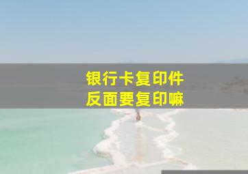 银行卡复印件反面要复印嘛