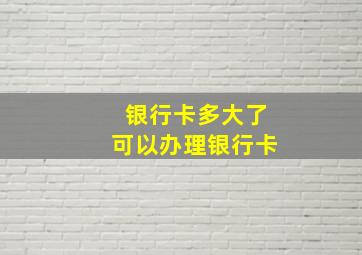 银行卡多大了可以办理银行卡