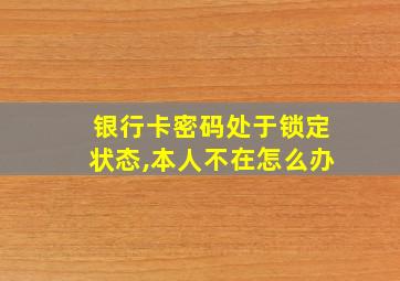 银行卡密码处于锁定状态,本人不在怎么办