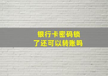 银行卡密码锁了还可以转账吗