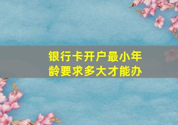 银行卡开户最小年龄要求多大才能办