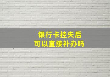 银行卡挂失后可以直接补办吗