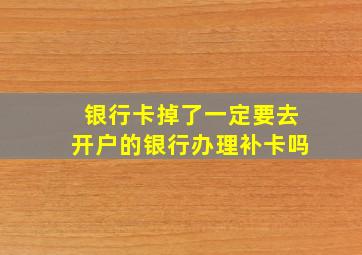 银行卡掉了一定要去开户的银行办理补卡吗