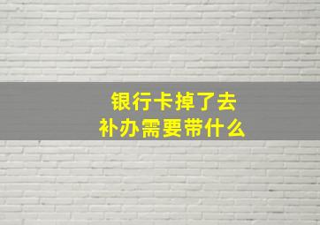 银行卡掉了去补办需要带什么