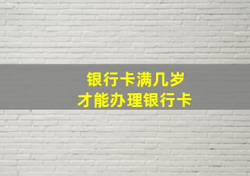 银行卡满几岁才能办理银行卡