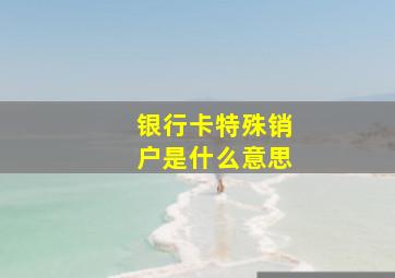 银行卡特殊销户是什么意思