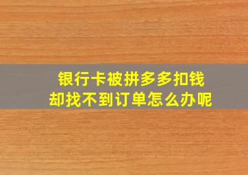 银行卡被拼多多扣钱却找不到订单怎么办呢