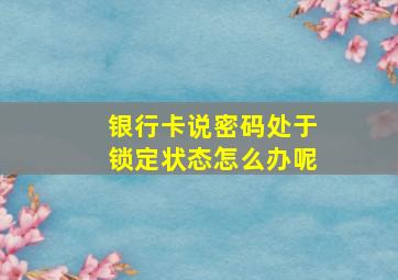 银行卡说密码处于锁定状态怎么办呢