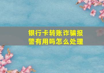 银行卡转账诈骗报警有用吗怎么处理