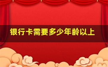 银行卡需要多少年龄以上