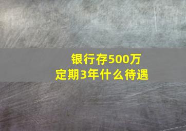 银行存500万定期3年什么待遇