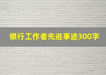 银行工作者先进事迹300字