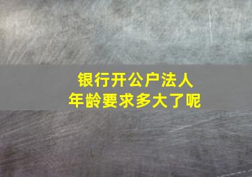 银行开公户法人年龄要求多大了呢