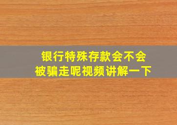 银行特殊存款会不会被骗走呢视频讲解一下