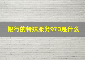 银行的特殊服务970是什么