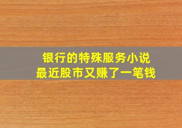 银行的特殊服务小说最近股市又赚了一笔钱