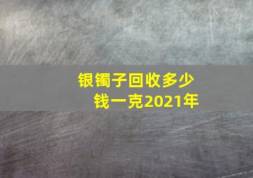 银镯子回收多少钱一克2021年